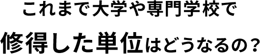 これまで大学や専門学校で修得した単位はどうなるの？
