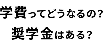 学費ってどうなるの？奨学金はある？