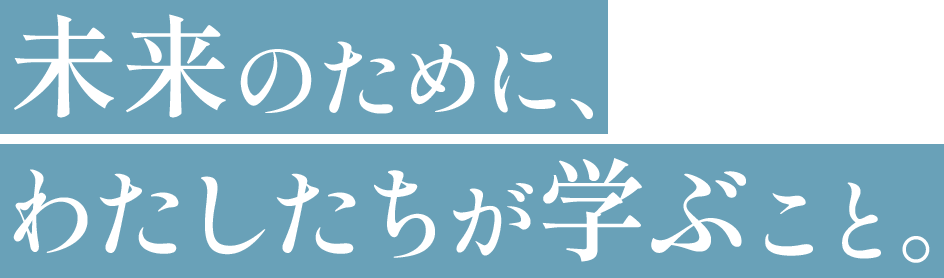 未来のために、わたしたちが学ぶこと。